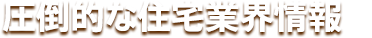 圧倒的な住宅業界情報と