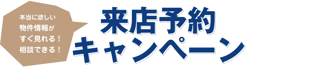 本当に欲しい物件情報がすぐ見れる！相談できる！来店予約キャンペーン