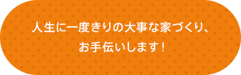 人生に一度きりの大事な家づくり、お手伝いします！