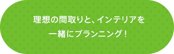 理想の間取りと、インテリアを一緒にプランニング！！