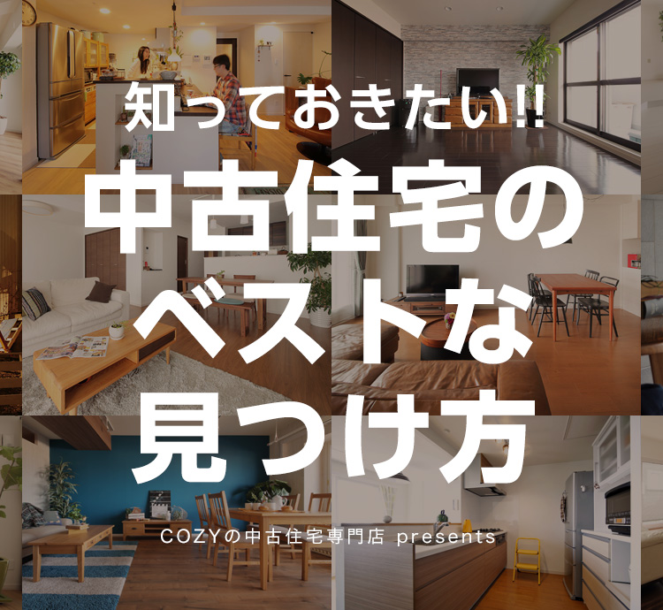 your BEST HOME 知っておきたい中古住宅のベストな見つけ方 cozyの中古住宅専門店presents 中古住宅の探し方特集