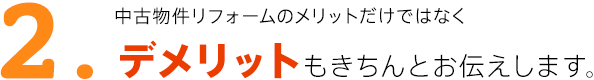 2.中古マンションリフォームのメリットだけではなくデメリットもちきんとお伝えします。