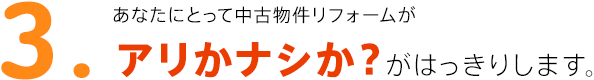 3.あなたにとって中古マンションリフォームがアリかナシか？がはっきりします。