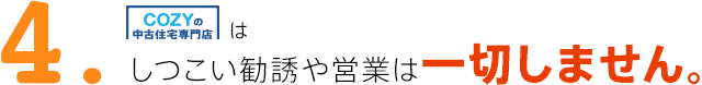 4.COZYの中古住宅専門店はしつこい勧誘や営業は一切しません。